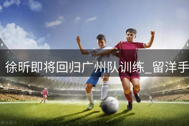 徐昕即将回归广州队训练 留洋手续仍在办理中